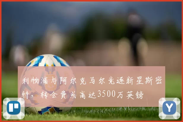 利物浦与阿尔克马尔竞逐新星斯密特，转会费或高达3500万英镑